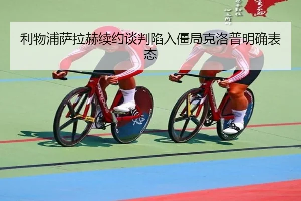 利物浦萨拉赫续约谈判陷入僵局克洛普明确表态