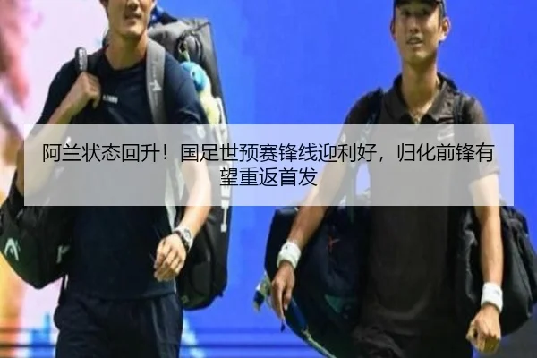 阿兰状态回升!国足世预赛锋线迎利好,归化前锋有望重返首发