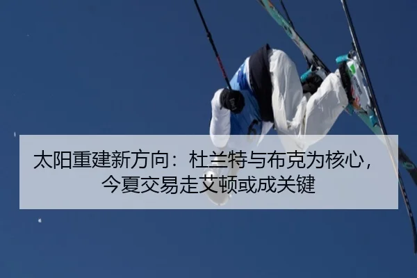 太阳重建新方向:杜兰特与布克为核心,今夏交易走艾顿或成关键